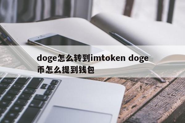 如何将 doge 币转到 imtoken 如何将 doge 币提现到钱包