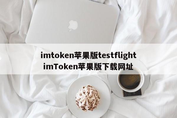 imtoken苹果版testflight imToken苹果版下载网站