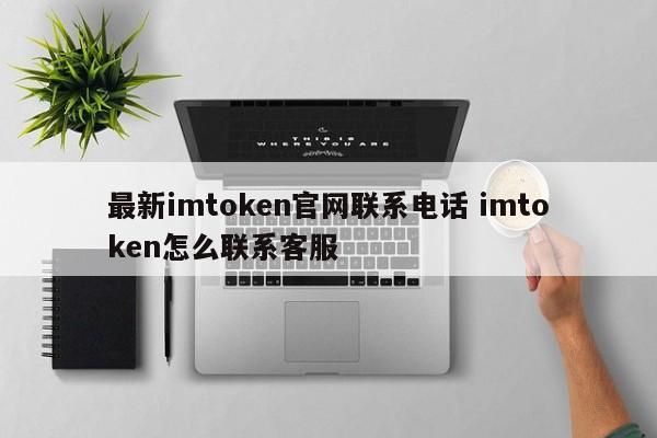 最新imtoken官网联系电话 imtoken怎么联系客服介绍