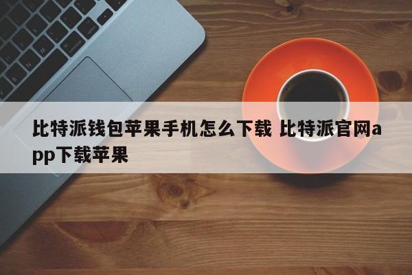 如何在iPhone上下载比特派钱包？比特派官网应用下载iPhone版