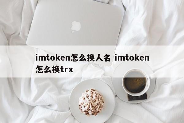 imtoken 怎么改名字？imtoken 怎么改成trx？简介