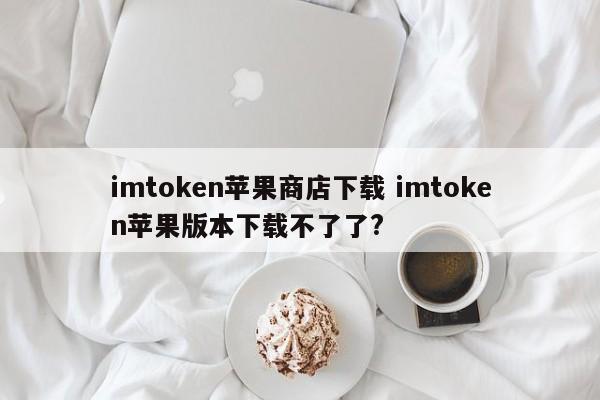 imtoken 苹果商店下载 imtoken 苹果版无法下载？