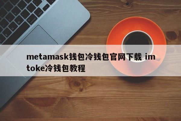 metamask钱包冷钱包官网下载imtoke冷钱包教程