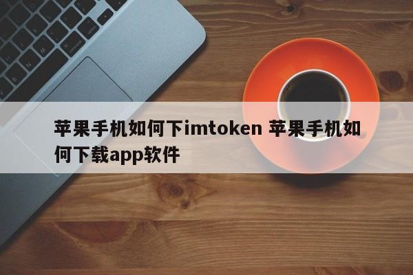 如何在iPhone上下载imtoken 如何在iPhone上下载app软件