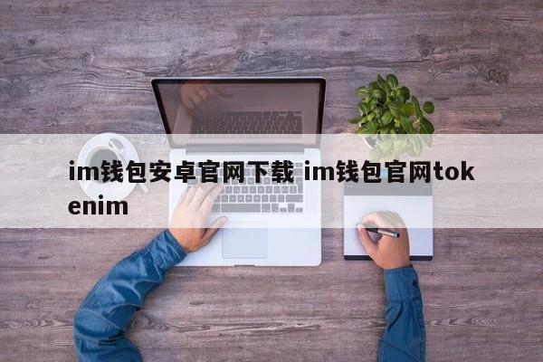 im钱包android官网下载im钱包官网tokenim介绍
