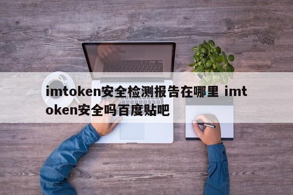 imtoken安全测试报告在哪里？imtoken安全吗？百度贴吧