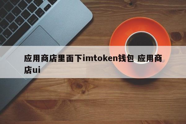 应用商店位于 imtoken 钱包应用商店 UI 下