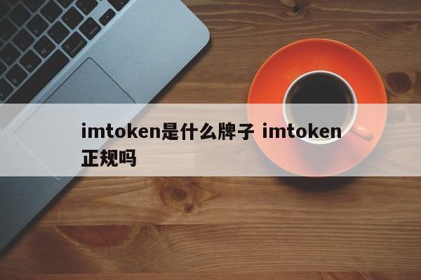 imtoken是什么品牌？imtoken是正规的吗？