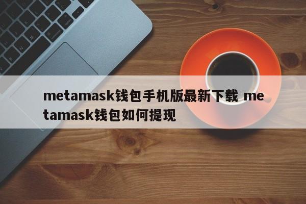 Metamask钱包手机版最新下载 Metamask钱包如何提现