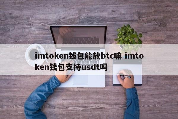 imtoken钱包可以存btc吗？imtoken钱包支持usdt吗？