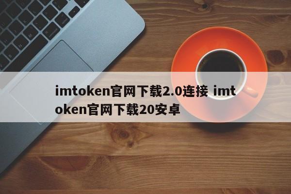imtoken官网下载2.0连接imtoken官网下载20android