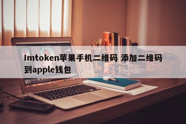 Imtoken 苹果手机二维码 添加二维码到苹果钱包 介绍