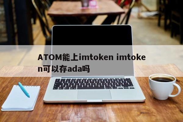 ATOM 可以在 imtoken 上线吗？imtoken 可以存储 ada 吗？