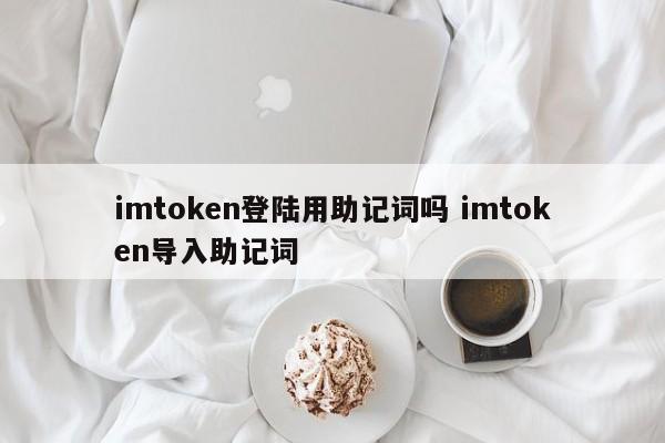 imtoken 登录需要助记词吗？imtoken 导入助记词介绍