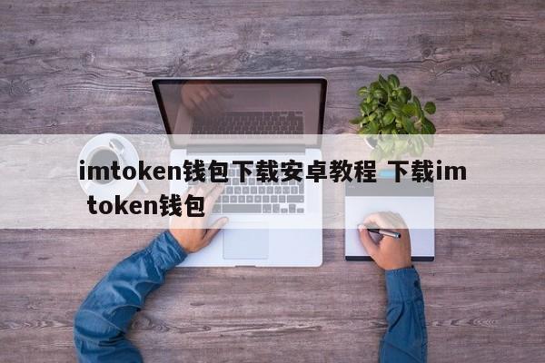 imtoken钱包下载安卓教程下载im token钱包