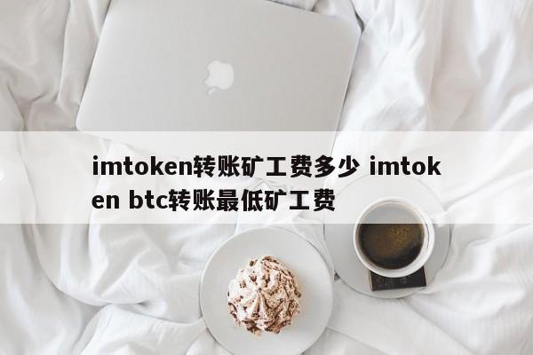 imtoken转账矿工费是多少?imtoken btc转账最低矿工费是多少?