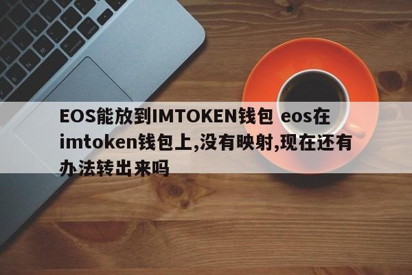 EOS可以放入IMTOKEN钱包，EOS在imtoken钱包里，但是没有映射，现在有办法转出来吗？